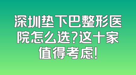 深圳垫下巴整形医院怎么选？这十家值得考虑！