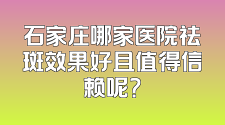 石家庄哪家医院祛斑效果好且值得信赖呢？