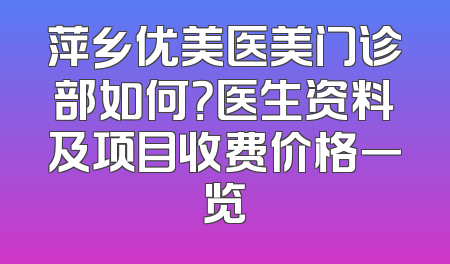 萍乡优美医美门诊部如何？医生资料及项目收费价格一览