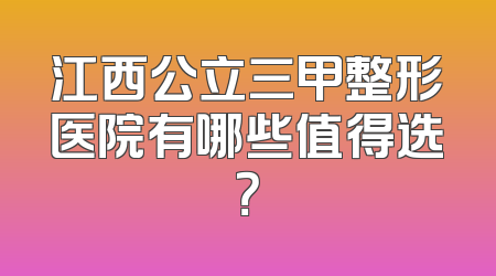 江西公立三甲整形医院有哪些值得选？