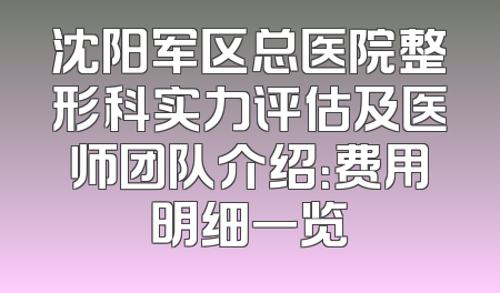 沈阳军区总医院整形科实力评估及医师团队介绍：费用明细一览