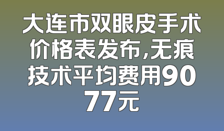大连市双眼皮手术价格表发布，无痕技术平均费用9077元