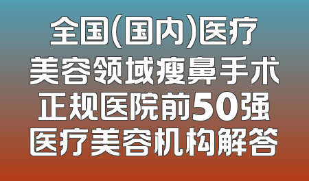 全国（国内）医疗美容领域瘦鼻手术正规医院前50强医疗美容机构解答