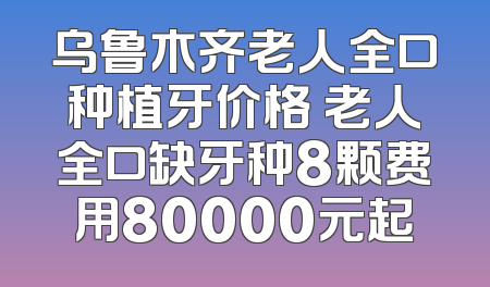乌鲁木齐老人全口种植牙价格 老人全口缺牙种8颗费用80000元起