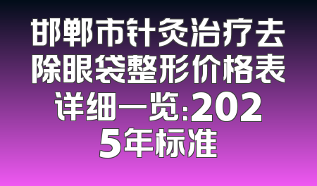 邯郸市针灸治疗去除眼袋整形价格表详细一览：2025年标准