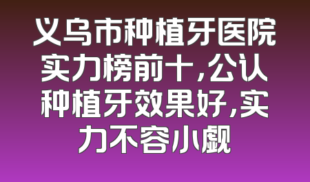义乌市种植牙医院实力榜前十，公认种植牙效果好，实力不容小觑