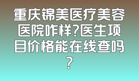重庆锦美医疗美容医院咋样？医生项目价格能在线查吗？
