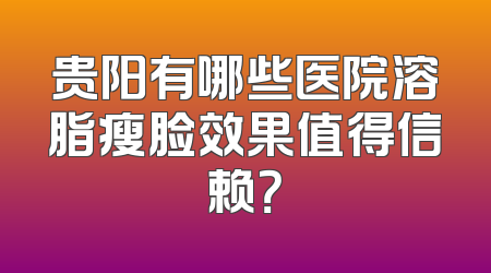 贵阳有哪些医院溶脂瘦脸效果值得信赖？