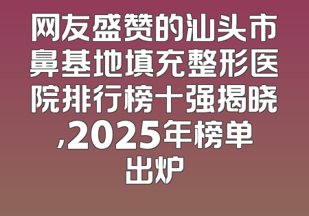 网友盛赞的汕头市鼻基地填充整形医院排行榜十强揭晓，2025年榜单出炉