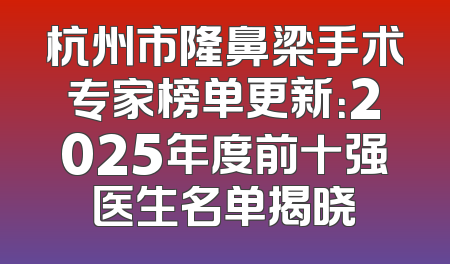 杭州市隆鼻梁手术专家榜单更新：2025年度前十强医生名单揭晓