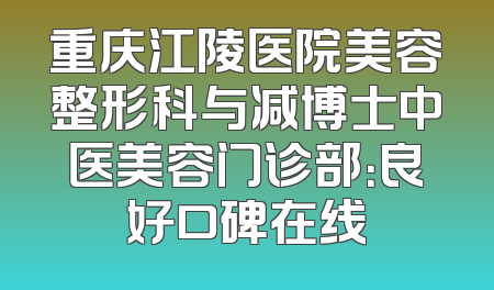 重庆江陵医院美容整形科与减博士中医美容门诊部：良好口碑在线