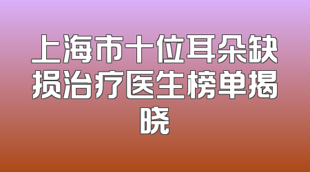 上海市十位耳朵缺损治疗医生榜单揭晓