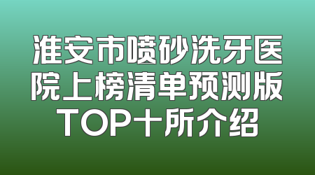淮安市喷砂洗牙医院上榜清单预测版TOP十所介绍