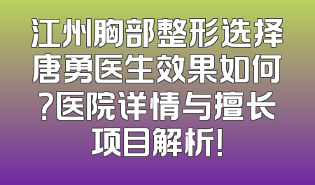 江州胸部整形选择唐勇医生效果如何？医院详情与擅长项目解析！