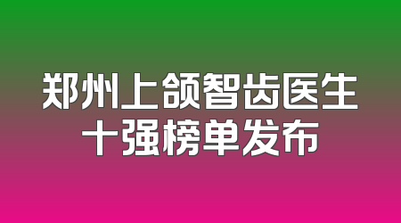 郑州上颌智齿医生十强榜单发布
