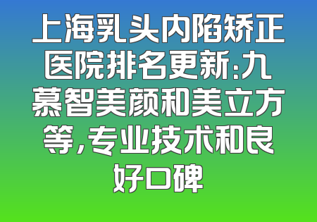 上海乳头内陷矫正医院排名更新：九慕智美颜和美立方等，专业技术和良好口碑