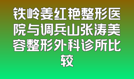 铁岭姜红艳整形医院与调兵山张涛美容整形外科诊所比较