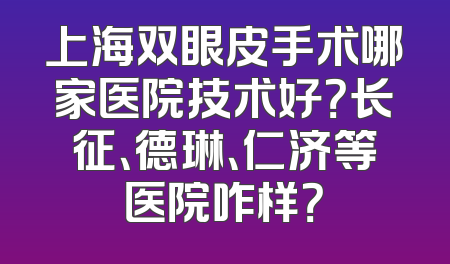 上海双眼皮手术哪家医院技术好？长征、德琳、仁济等医院咋样？