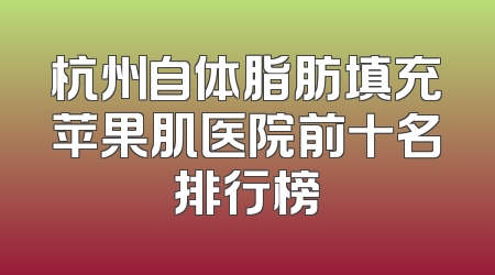 杭州自体脂肪填充苹果肌医院前十名排行榜