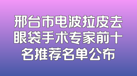 邢台市电波拉皮去眼袋手术专家前十名推荐名单公布