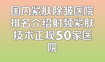 国内紧肤除皱医院排名介绍射频紧肤技术正规50家医院