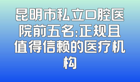 昆明市私立口腔医院前五名：正规且值得信赖的医疗机构