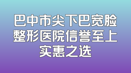 巴中市尖下巴宽脸整形医院信誉至上实惠之选
