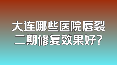 大连哪些医院唇裂二期修复效果好？