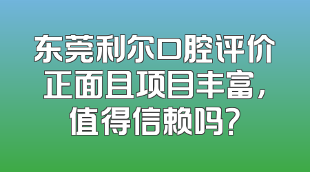 东莞利尔口腔评价正面且项目丰富，值得信赖吗？