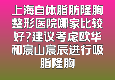 上海自体脂肪隆胸整形医院哪家比较好？建议考虑欧华和宸山宸辰进行吸脂隆胸