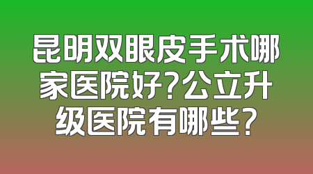 昆明双眼皮手术哪家医院好？公立升级医院有哪些？