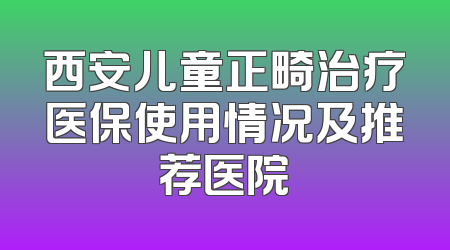 西安儿童正畸治疗医保使用情况及推荐医院