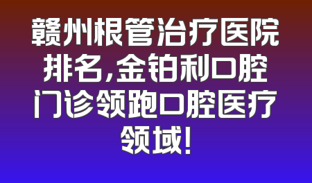 赣州根管治疗医院排名，金铂利口腔门诊领跑口腔医疗领域！