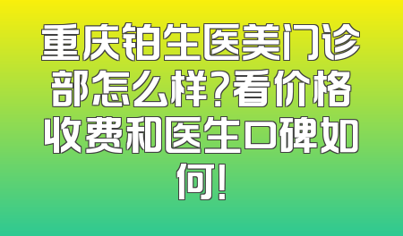 重庆铂生医美门诊部怎么样？看价格收费和医生口碑如何！