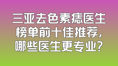 三亚去色素痣医生榜单前十佳推荐，哪些医生更专业？