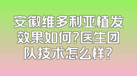 安徽维多利亚植发效果如何？医生团队技术怎么样？