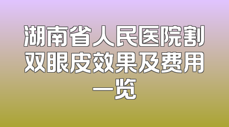 湖南省人民医院割双眼皮效果及费用一览