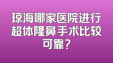 琼海哪家医院进行超体隆鼻手术比较可靠？
