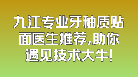 九江专业牙釉质贴面医生推荐，助你遇见技术大牛！