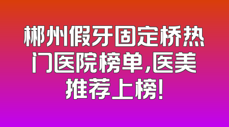 郴州假牙固定桥热门医院榜单，医美推荐上榜！