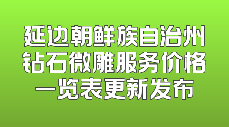 延边朝鲜族自治州钻石微雕服务价格一览表更新发布