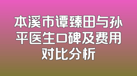 本溪市谭臻田与孙平医生口碑及费用对比分析