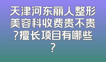 天津河东丽人整形美容科收费贵不贵？擅长项目有哪些？