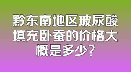 黔东南地区玻尿酸填充卧蚕的价格大概是多少？