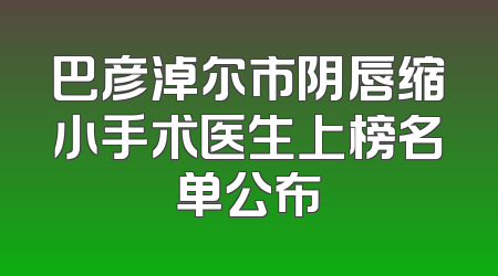 巴彦淖尔市阴唇缩小手术医生上榜名单公布