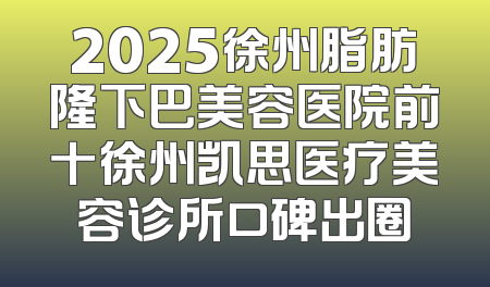 2025徐州脂肪隆下巴美容医院前十徐州凯思医疗美容诊所口碑出圈