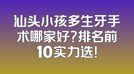 汕头小孩多生牙手术哪家好？排名前10实力选！