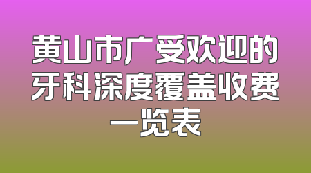 黄山市广受欢迎的牙科深度覆盖收费一览表