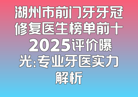 湖州市前门牙牙冠修复医生榜单前十 2025评价曝光：专业牙医实力解析