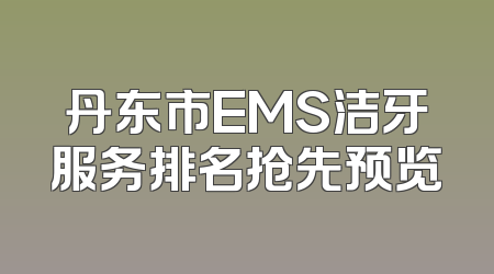 丹东市EMS洁牙服务排名抢先预览